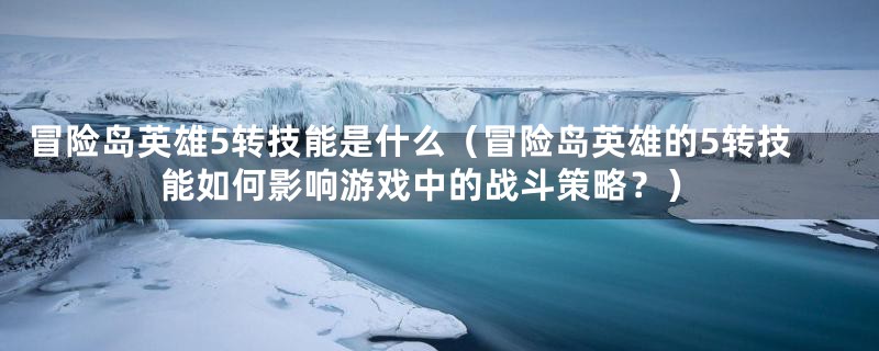 冒险岛英雄5转技能是什么（冒险岛英雄的5转技能如何影响游戏中的战斗策略？）