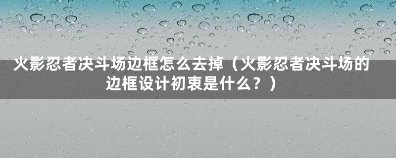 火影忍者决斗场边框怎么去掉（火影忍者决斗场的边框设计初衷是什么？）