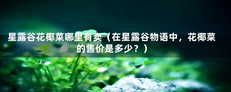 星露谷花椰菜哪里有卖（在星露谷物语中，花椰菜的售价是多少？）