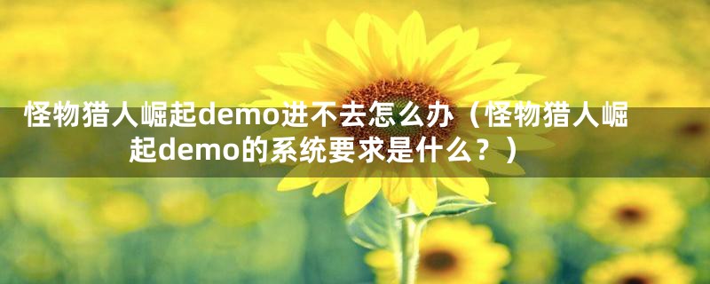 怪物猎人崛起demo进不去怎么办（怪物猎人崛起demo的系统要求是什么？）