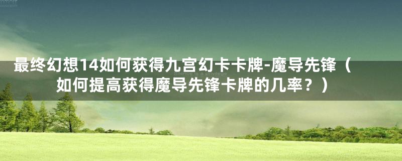 最终幻想14如何获得九宫幻卡卡牌-魔导先锋（如何提高获得魔导先锋卡牌的几率？）