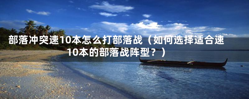 部落冲突速10本怎么打部落战（如何选择适合速10本的部落战阵型？）