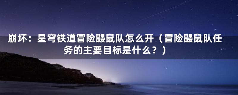 崩坏：星穹铁道冒险鼹鼠队怎么开（冒险鼹鼠队任务的主要目标是什么？）