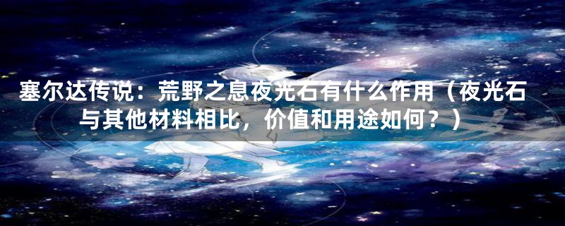 塞尔达传说：荒野之息夜光石有什么作用（夜光石与其他材料相比，价值和用途如何？）