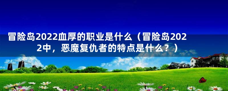 冒险岛2022血厚的职业是什么（冒险岛2022中，恶魔复仇者的特点是什么？）