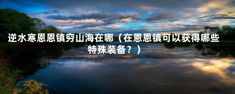 逆水寒恩恩镇穷山海在哪（在恩恩镇可以获得哪些特殊装备？）