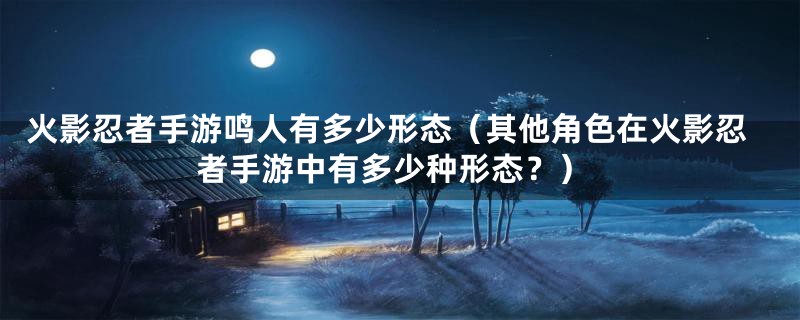 火影忍者手游鸣人有多少形态（其他角色在火影忍者手游中有多少种形态？）