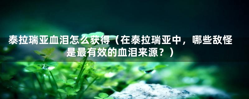 泰拉瑞亚血泪怎么获得（在泰拉瑞亚中，哪些敌怪是最有效的血泪来源？）