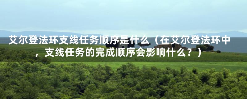 艾尔登法环支线任务顺序是什么（在艾尔登法环中，支线任务的完成顺序会影响什么？）