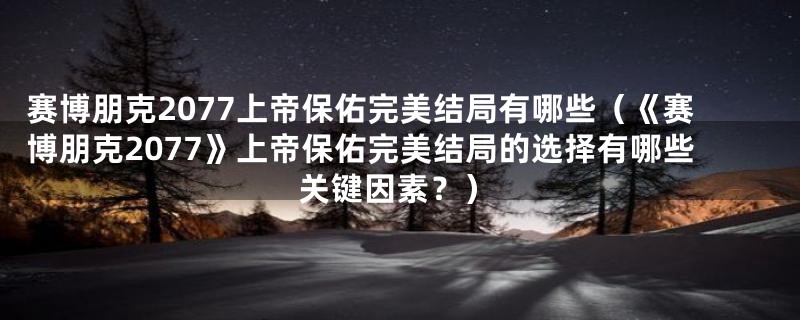 赛博朋克2077上帝保佑完美结局有哪些（《赛博朋克2077》上帝保佑完美结局的选择有哪些关键因素？）