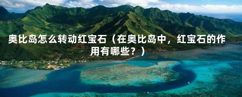 奥比岛怎么转动红宝石（在奥比岛中，红宝石的作用有哪些？）