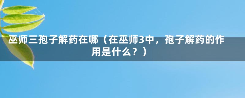 巫师三孢子解药在哪（在巫师3中，孢子解药的作用是什么？）