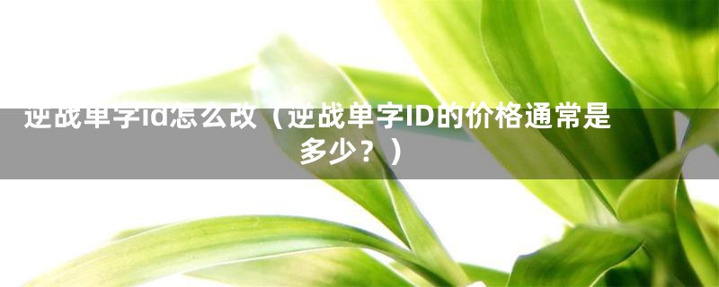 逆战单字id怎么改（逆战单字ID的价格通常是多少？）