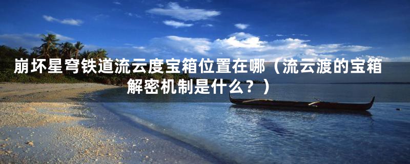 崩坏星穹铁道流云度宝箱位置在哪（流云渡的宝箱解密机制是什么？）