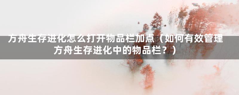 方舟生存进化怎么打开物品栏加点（如何有效管理方舟生存进化中的物品栏？）