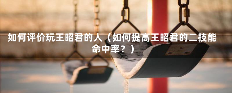 如何评价玩王昭君的人（如何提高王昭君的二技能命中率？）