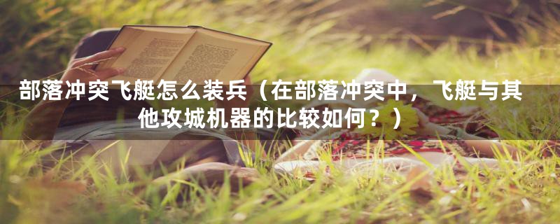 部落冲突飞艇怎么装兵（在部落冲突中，飞艇与其他攻城机器的比较如何？）