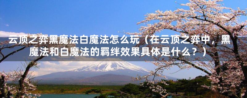 云顶之弈黑魔法白魔法怎么玩（在云顶之弈中，黑魔法和白魔法的羁绊效果具体是什么？）