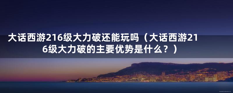 大话西游216级大力破还能玩吗（大话西游216级大力破的主要优势是什么？）