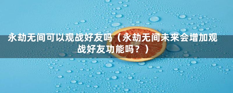 永劫无间可以观战好友吗（永劫无间未来会增加观战好友功能吗？）