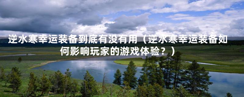 逆水寒幸运装备到底有没有用（逆水寒幸运装备如何影响玩家的游戏体验？）