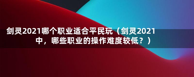 剑灵2021哪个职业适合平民玩（剑灵2021中，哪些职业的操作难度较低？）