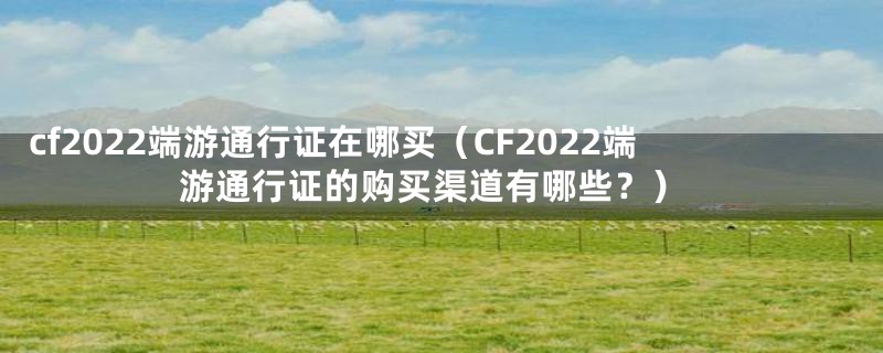 cf2022端游通行证在哪买（CF2022端游通行证的购买渠道有哪些？）