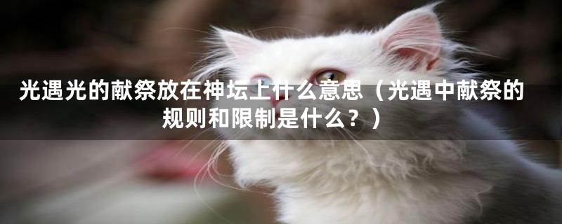 光遇光的献祭放在神坛上什么意思（光遇中献祭的规则和限制是什么？）