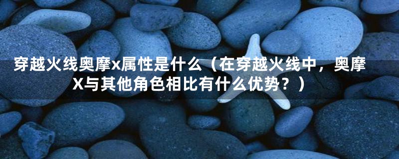 穿越火线奥摩x属性是什么（在穿越火线中，奥摩X与其他角色相比有什么优势？）