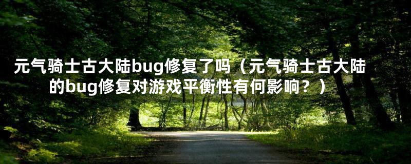 元气骑士古大陆bug修复了吗（元气骑士古大陆的bug修复对游戏平衡性有何影响？）