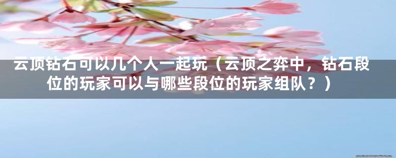 云顶钻石可以几个人一起玩（云顶之弈中，钻石段位的玩家可以与哪些段位的玩家组队？）