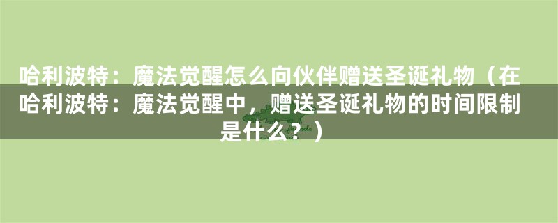 哈利波特：魔法觉醒怎么向伙伴赠送圣诞礼物（在哈利波特：魔法觉醒中，赠送圣诞礼物的时间限制是什么？）