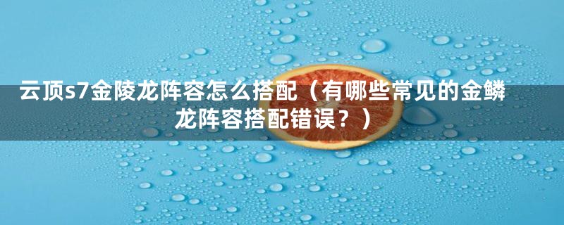 云顶s7金陵龙阵容怎么搭配（有哪些常见的金鳞龙阵容搭配错误？）