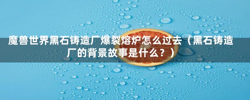 魔兽世界黑石铸造厂爆裂熔炉怎么过去（黑石铸造厂的背景故事是什么？）