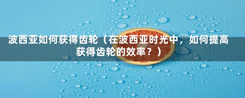 波西亚如何获得齿轮（在波西亚时光中，如何提高获得齿轮的效率？）