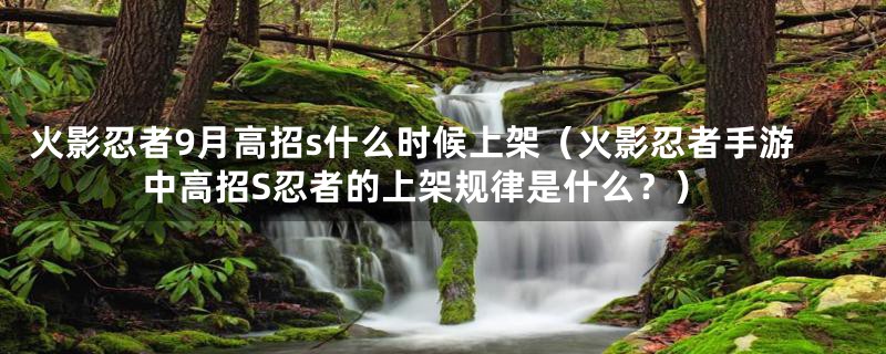 火影忍者9月高招s什么时候上架（火影忍者手游中高招S忍者的上架规律是什么？）