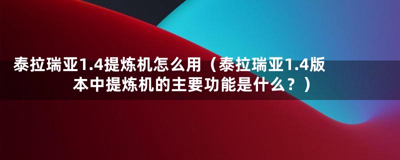 泰拉瑞亚1.4提炼机怎么用（泰拉瑞亚1.4版本中提炼机的主要功能是什么？）