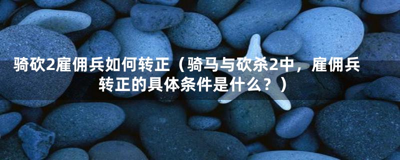 骑砍2雇佣兵如何转正（骑马与砍杀2中，雇佣兵转正的具体条件是什么？）