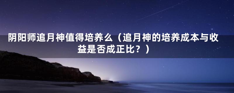 阴阳师追月神值得培养么（追月神的培养成本与收益是否成正比？）