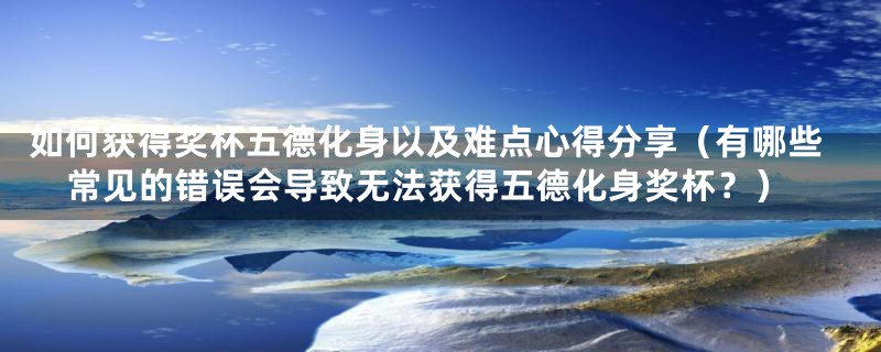 如何获得奖杯五德化身以及难点心得分享（有哪些常见的错误会导致无法获得五德化身奖杯？）