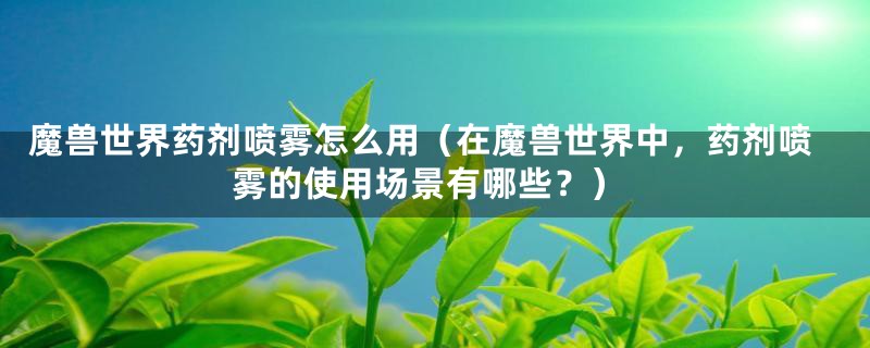 魔兽世界药剂喷雾怎么用（在魔兽世界中，药剂喷雾的使用场景有哪些？）