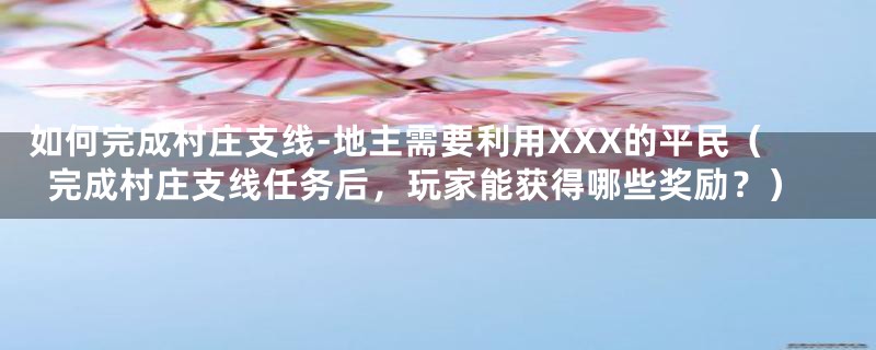 如何完成村庄支线-地主需要利用XXX的平民（完成村庄支线任务后，玩家能获得哪些奖励？）