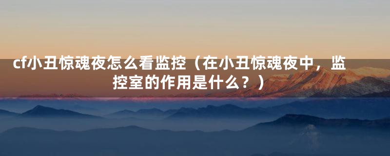 cf小丑惊魂夜怎么看监控（在小丑惊魂夜中，监控室的作用是什么？）