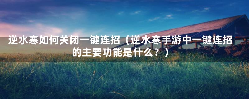 逆水寒如何关闭一键连招（逆水寒手游中一键连招的主要功能是什么？）