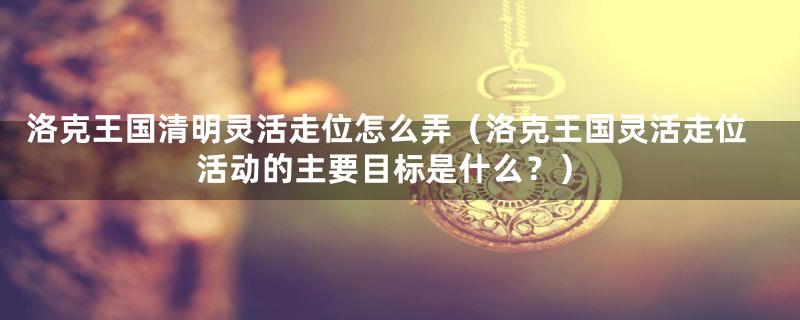 洛克王国清明灵活走位怎么弄（洛克王国灵活走位活动的主要目标是什么？）