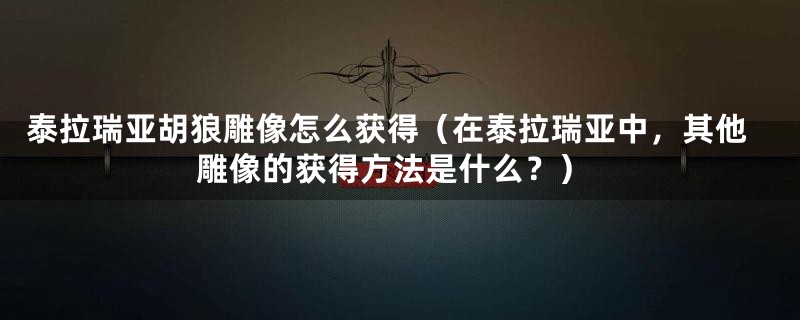 泰拉瑞亚胡狼雕像怎么获得（在泰拉瑞亚中，其他雕像的获得方法是什么？）