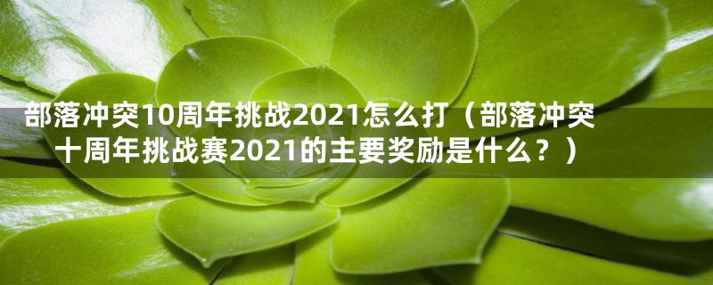 部落冲突10周年挑战2021怎么打（部落冲突十周年挑战赛2021的主要奖励是什么？）