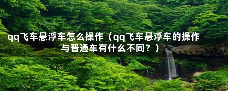 qq飞车悬浮车怎么操作（qq飞车悬浮车的操作与普通车有什么不同？）