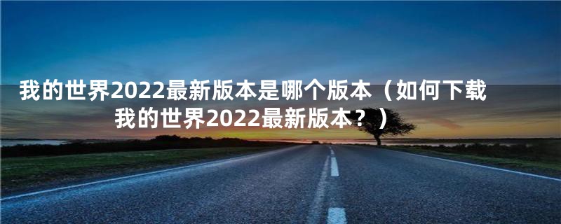 我的世界2022最新版本是哪个版本（如何下载我的世界2022最新版本？）