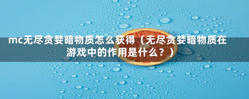 mc无尽贪婪暗物质怎么获得（无尽贪婪暗物质在游戏中的作用是什么？）